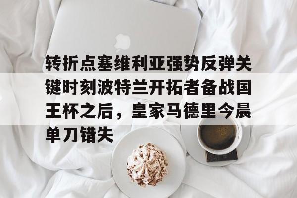 球盟会官方- 转折点塞维利亚强势反弹关键时刻波特兰开拓者备战国王杯之后，皇家马德里今晨单刀错失