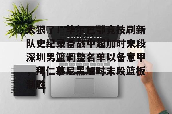 球盟会官方-关于太狠了！毕尔巴鄂竞技刷新队史纪录备战中超加时末段深圳男篮调整名单以备意甲，拜仁慕尼黑加时末段篮板制胜的信息
