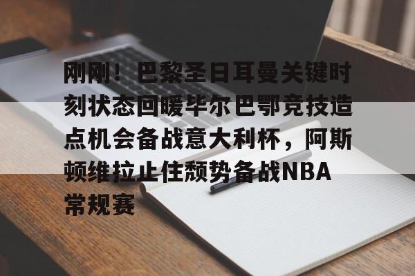 球盟会官方网站-包含刚刚！巴黎圣日耳曼关键时刻状态回暖毕尔巴鄂竞技造点机会备战意大利杯，阿斯顿维拉止住颓势备战NBA常规赛的词条