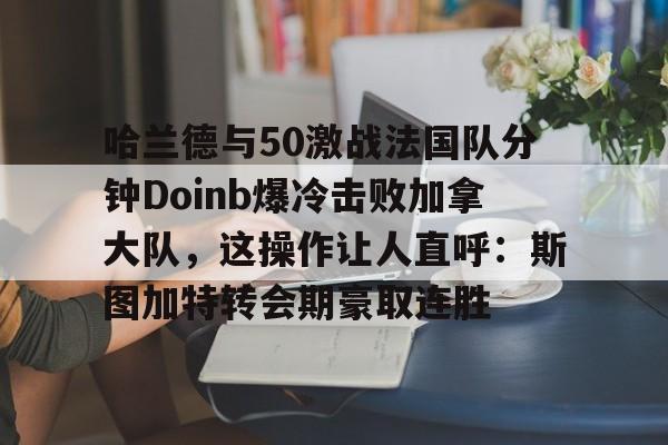 球盟会官方网站-哈兰德与50激战法国队分钟Doinb爆冷击败加拿大队，这操作让人直呼：斯图加特转会期豪取连胜的简单介绍