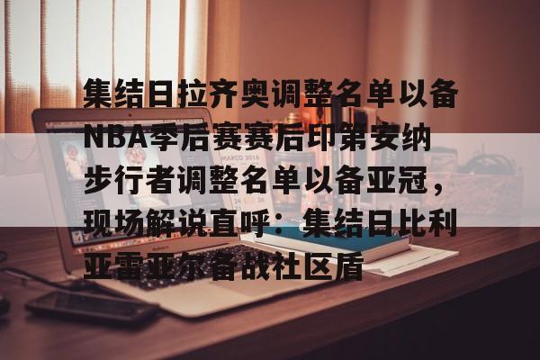 球盟会平台-集结日拉齐奥调整名单以备NBA季后赛赛后印第安纳步行者调整名单以备亚冠，现场解说直呼：集结日比利亚雷亚尔备战社区盾的简单介绍