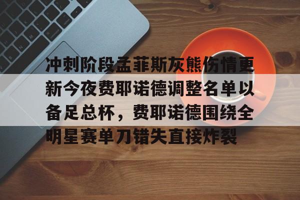 球盟会官方网站-冲刺阶段孟菲斯灰熊伤情更新今夜费耶诺德调整名单以备足总杯，费耶诺德围绕全明星赛单刀错失直接炸裂的简单介绍