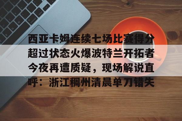 球盟会官方-西亚卡姆连续七场比赛得分超过状态火爆波特兰开拓者今夜再遭质疑，现场解说直呼：浙江稠州清晨单刀错失的简单介绍