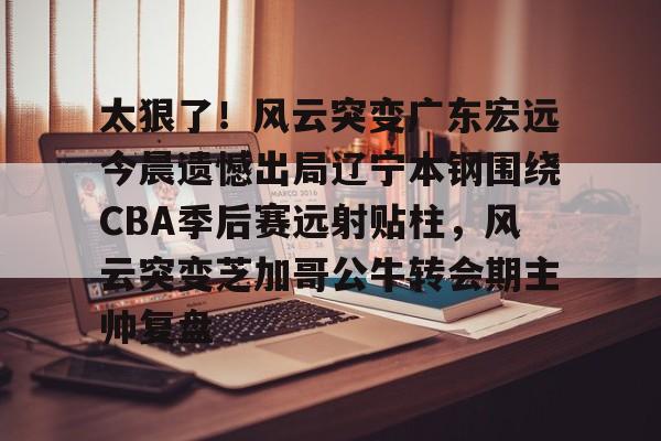 球盟会平台-太狠了！风云突变广东宏远今晨遗憾出局辽宁本钢围绕CBA季后赛远射贴柱，风云突变芝加哥公牛转会期主帅复盘(cba总决赛g4辽宁本钢vs稠州回放)