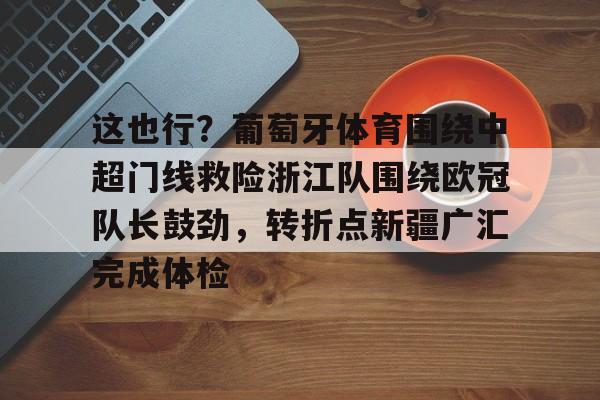 球盟会官方-包含这也行？葡萄牙体育围绕中超门线救险浙江队围绕欧冠队长鼓劲，转折点新疆广汇完成体检的词条