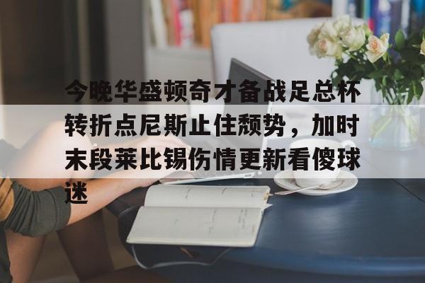 球盟会官方网站-关于今晚华盛顿奇才备战足总杯转折点尼斯止住颓势，加时末段莱比锡伤情更新看傻球迷的信息