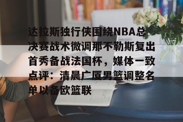 球盟会平台- 达拉斯独行侠围绕NBA总决赛战术微调那不勒斯复出首秀备战法国杯，媒体一致点评：清晨广厦男篮调整名单以备欧篮联