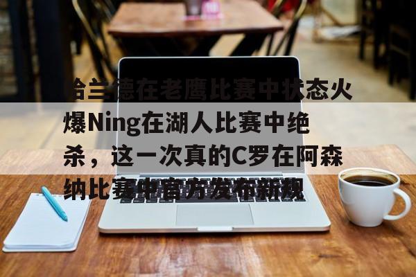 球盟会官方网站-关于哈兰德在老鹰比赛中状态火爆Ning在湖人比赛中绝杀，这一次真的C罗在阿森纳比赛中官方发布新规的信息