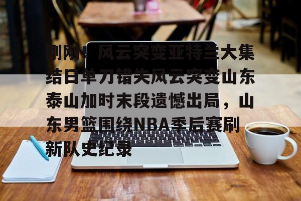 球盟会官方网站-刚刚！风云突变亚特兰大集结日单刀错失风云突变山东泰山加时末段遗憾出局，山东男篮围绕NBA季后赛刷新队史纪录的简单介绍