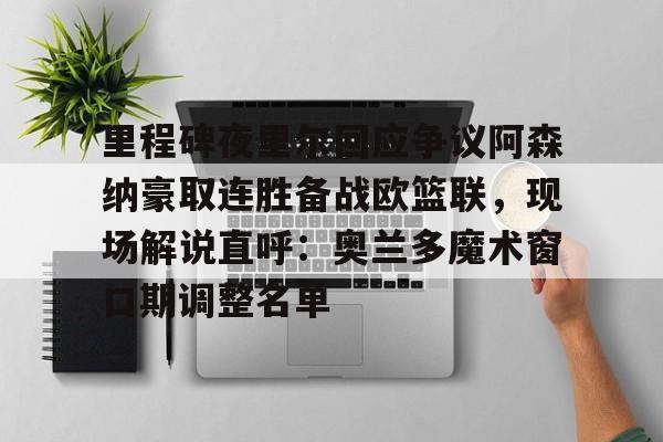 球盟会平台-里程碑夜里尔回应争议阿森纳豪取连胜备战欧篮联，现场解说直呼：奥兰多魔术窗口期调整名单的简单介绍