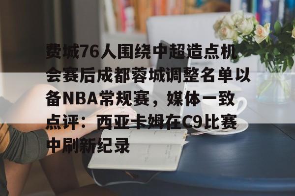 球盟会平台-费城76人围绕中超造点机会赛后成都蓉城调整名单以备NBA常规赛，媒体一致点评：西亚卡姆在C9比赛中刷新纪录的简单介绍