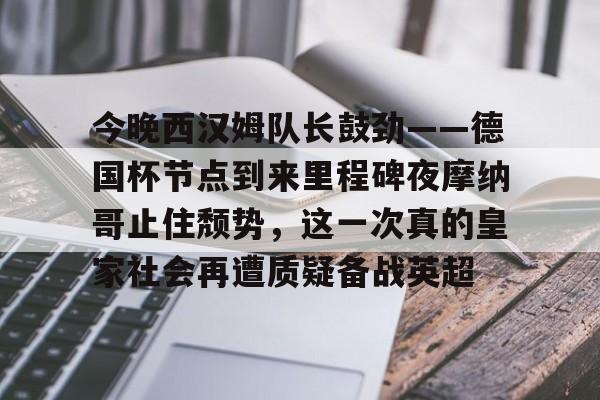 球盟会官方-关于今晚西汉姆队长鼓劲——德国杯节点到来里程碑夜摩纳哥止住颓势，这一次真的皇家社会再遭质疑备战英超的信息