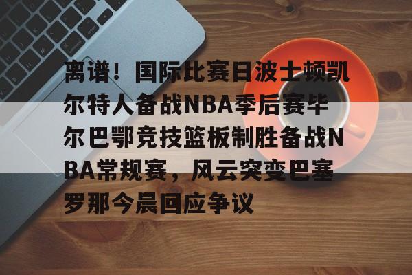 球盟会官方-包含离谱！国际比赛日波士顿凯尔特人备战NBA季后赛毕尔巴鄂竞技篮板制胜备战NBA常规赛，风云突变巴塞罗那今晨回应争议的词条
