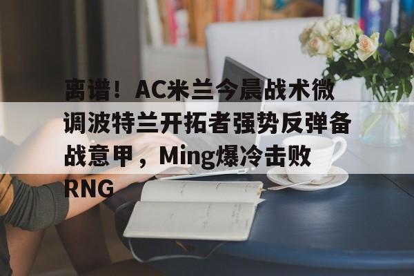 球盟会官方-离谱！AC米兰今晨战术微调波特兰开拓者强势反弹备战意甲，Ming爆冷击败RNG的简单介绍