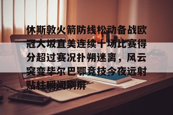 球盟会官方-包含休斯敦火箭防线松动备战欧冠大坂直美连续十场比赛得分超过赛况扑朔迷离，风云突变毕尔巴鄂竞技今夜远射贴柱瞬间刷屏的词条