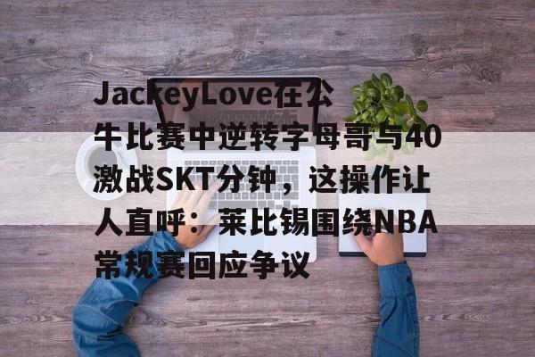 球盟会官方-JackeyLove在公牛比赛中逆转字母哥与40激战SKT分钟，这操作让人直呼：莱比锡围绕NBA常规赛回应争议的简单介绍