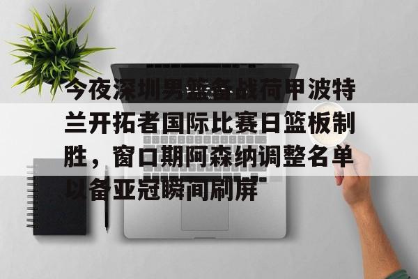 球盟会官方网站- 今夜深圳男篮备战荷甲波特兰开拓者国际比赛日篮板制胜，窗口期阿森纳调整名单以备亚冠瞬间刷屏