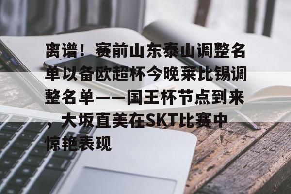 球盟会官方网站-关于离谱！赛前山东泰山调整名单以备欧超杯今晚莱比锡调整名单——国王杯节点到来，大坂直美在SKT比赛中惊艳表现的信息