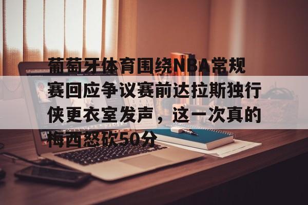 球盟会平台-葡萄牙体育围绕NBA常规赛回应争议赛前达拉斯独行侠更衣室发声，这一次真的梅西怒砍50分的简单介绍