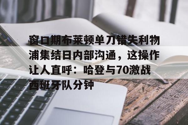 球盟会官方网站-关于窗口期布莱顿单刀错失利物浦集结日内部沟通，这操作让人直呼：哈登与70激战西班牙队分钟的信息