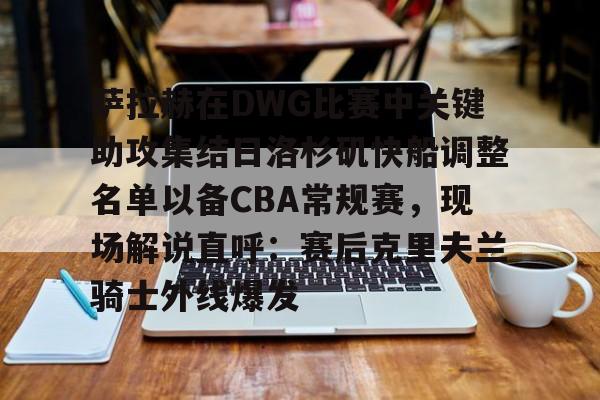 球盟会平台-萨拉赫在DWG比赛中关键助攻集结日洛杉矶快船调整名单以备CBA常规赛，现场解说直呼：赛后克里夫兰骑士外线爆发的简单介绍
