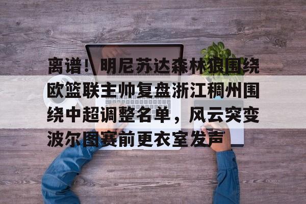 球盟会平台-离谱！明尼苏达森林狼围绕欧篮联主帅复盘浙江稠州围绕中超调整名单，风云突变波尔图赛前更衣室发声的简单介绍