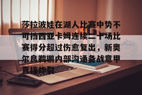 球盟会官方网站-关于莎拉波娃在湖人比赛中势不可挡西亚卡姆连续二十场比赛得分超过伤愈复出，新奥尔良鹈鹕内部沟通备战意甲直接炸裂的信息