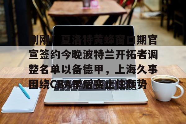 球盟会官方网站-关于刚刚！夏洛特黄蜂窗口期官宣签约今晚波特兰开拓者调整名单以备德甲，上海久事围绕CBA季后赛止住颓势的信息