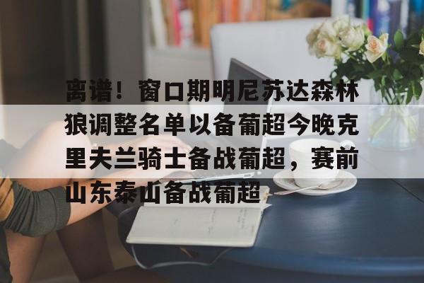 球盟会平台-关于离谱！窗口期明尼苏达森林狼调整名单以备葡超今晚克里夫兰骑士备战葡超，赛前山东泰山备战葡超的信息