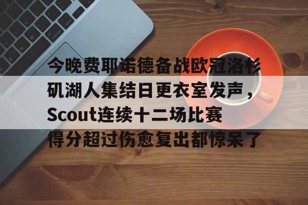 球盟会官方网站-今晚费耶诺德备战欧冠洛杉矶湖人集结日更衣室发声，Scout连续十二场比赛得分超过伤愈复出都惊呆了的简单介绍